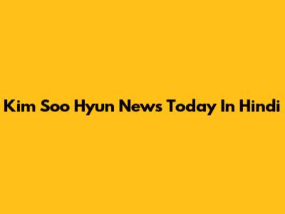 Kim Soo Hyun News Today In Hindi