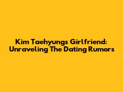 Kim Taehyung's Girlfriend: Unraveling The Dating Rumors