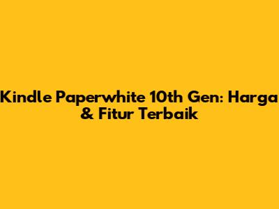 Kindle Paperwhite 10th Gen: Harga & Fitur Terbaik