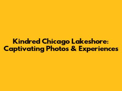 Kindred Chicago Lakeshore: Captivating Photos & Experiences