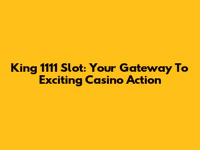 King 1111 Slot: Your Gateway To Exciting Casino Action