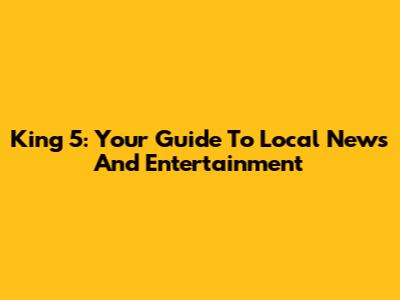 King 5: Your Guide To Local News And Entertainment