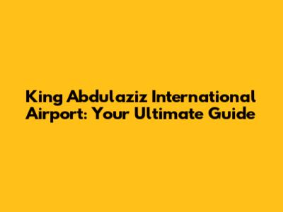 King Abdulaziz International Airport: Your Ultimate Guide