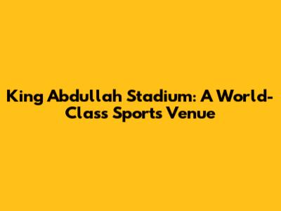King Abdullah Stadium: A World-Class Sports Venue