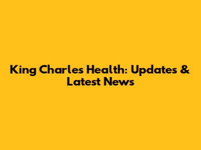 King Charles' Health: Updates & Latest News