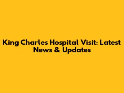 King Charles' Hospital Visit: Latest News & Updates