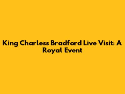 King Charles's Bradford Live Visit: A Royal Event
