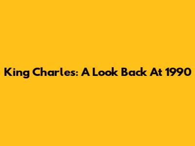 King Charles: A Look Back At 1990