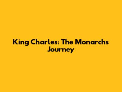 King Charles: The Monarch's Journey