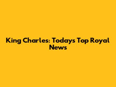 King Charles: Today's Top Royal News