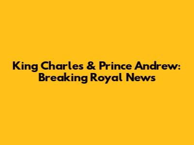 King Charles & Prince Andrew: Breaking Royal News
