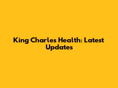 King Charles Health: Latest Updates