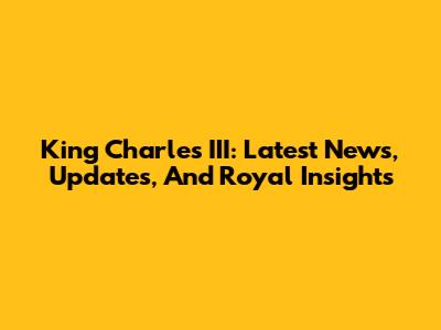 King Charles III: Latest News, Updates, And Royal Insights