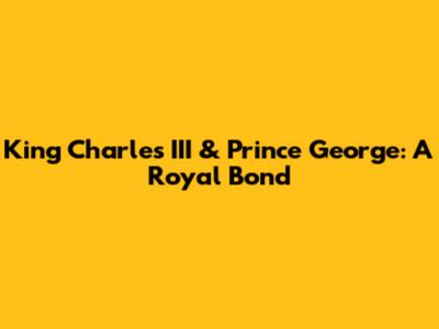 King Charles III & Prince George: A Royal Bond