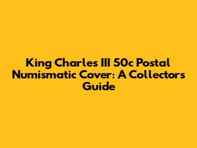 King Charles III 50c Postal Numismatic Cover: A Collector's Guide