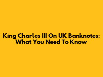 King Charles III On UK Banknotes: What You Need To Know