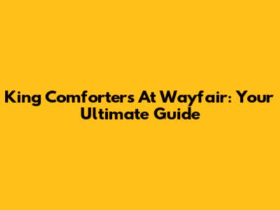 King Comforters At Wayfair: Your Ultimate Guide