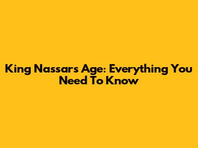 King Nassar's Age: Everything You Need To Know