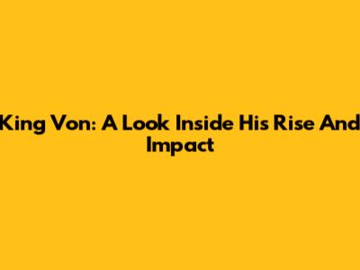 King Von: A Look Inside His Rise And Impact