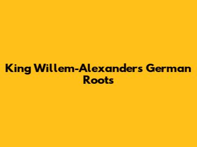 King Willem-Alexander's German Roots