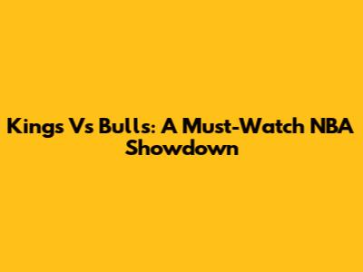 Kings Vs Bulls: A Must-Watch NBA Showdown