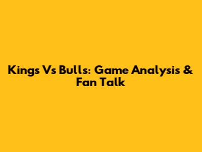 Kings Vs Bulls: Game Analysis & Fan Talk