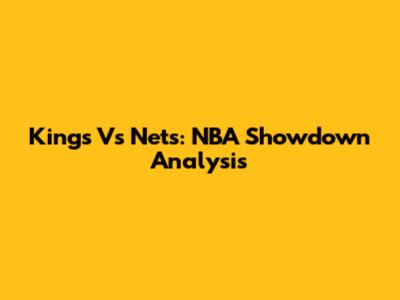 Kings Vs Nets: NBA Showdown Analysis