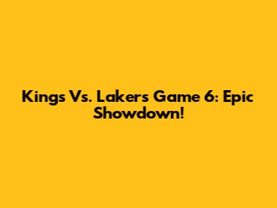Kings Vs. Lakers Game 6: Epic Showdown!