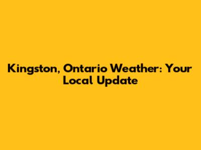 Kingston, Ontario Weather: Your Local Update