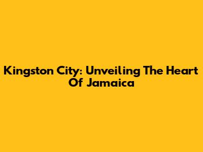 Kingston City: Unveiling The Heart Of Jamaica