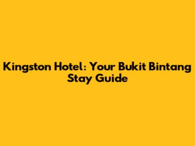 Kingston Hotel: Your Bukit Bintang Stay Guide
