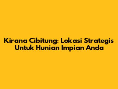 Kirana Cibitung: Lokasi Strategis Untuk Hunian Impian Anda