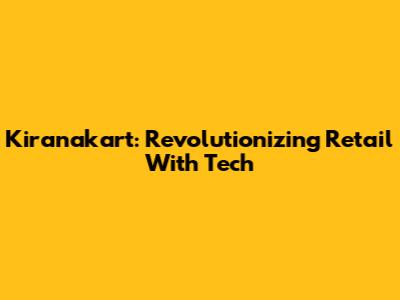 Kiranakart: Revolutionizing Retail With Tech