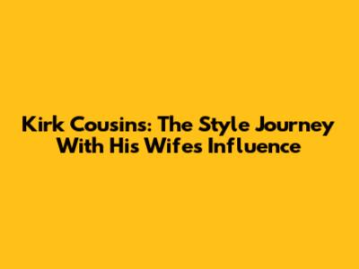 Kirk Cousins: The Style Journey With His Wife's Influence