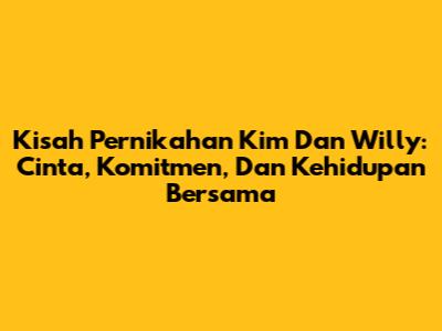 Kisah Pernikahan Kim Dan Willy: Cinta, Komitmen, Dan Kehidupan Bersama
