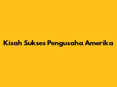 Kisah Sukses Pengusaha Amerika