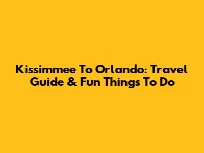 Kissimmee To Orlando: Travel Guide & Fun Things To Do
