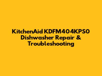KitchenAid KDFM404KPS0 Dishwasher Repair & Troubleshooting