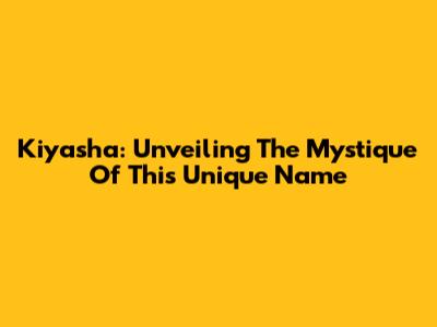Kiyasha: Unveiling The Mystique Of This Unique Name