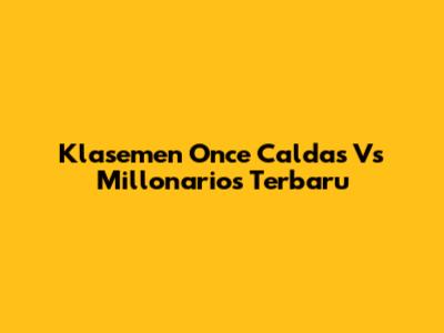 Klasemen Once Caldas Vs Millonarios Terbaru