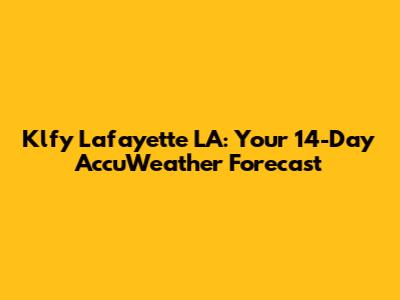 Klfy Lafayette LA: Your 14-Day AccuWeather Forecast