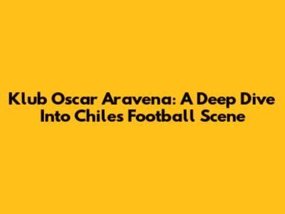 Klub Oscar Aravena: A Deep Dive Into Chile's Football Scene