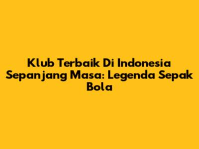 Klub Terbaik Di Indonesia Sepanjang Masa: Legenda Sepak Bola