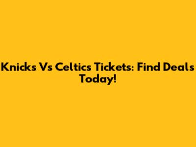 Knicks Vs Celtics Tickets: Find Deals Today!
