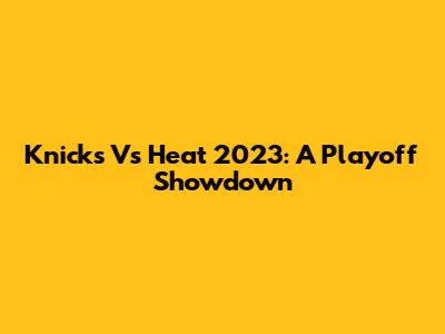 Knicks Vs Heat 2023: A Playoff Showdown