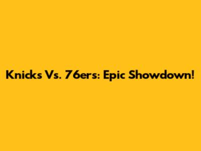 Knicks Vs. 76ers: Epic Showdown!