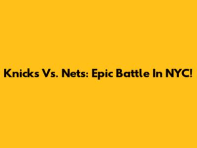 Knicks Vs. Nets: Epic Battle In NYC!