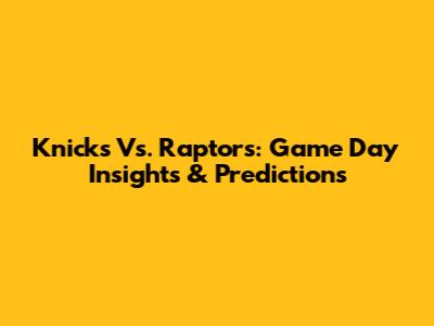 Knicks Vs. Raptors: Game Day Insights & Predictions