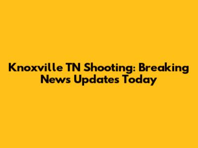 Knoxville TN Shooting: Breaking News Updates Today
