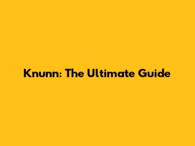 Knunn: The Ultimate Guide
